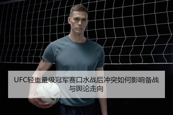 UFC轻重量级冠军赛口水战后冲突如何影响备战与舆论走向
